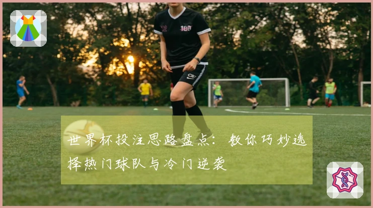 世界杯投注思路盘点：教你巧妙选择热门球队与冷门逆袭