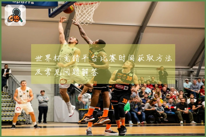 世界杯竞猜平台比赛时间获取方法及常见问题解答