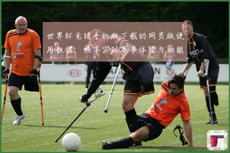 世界杯竞猜手机版下载的网页版使用教程：畅享实时赛事体验与功能介绍