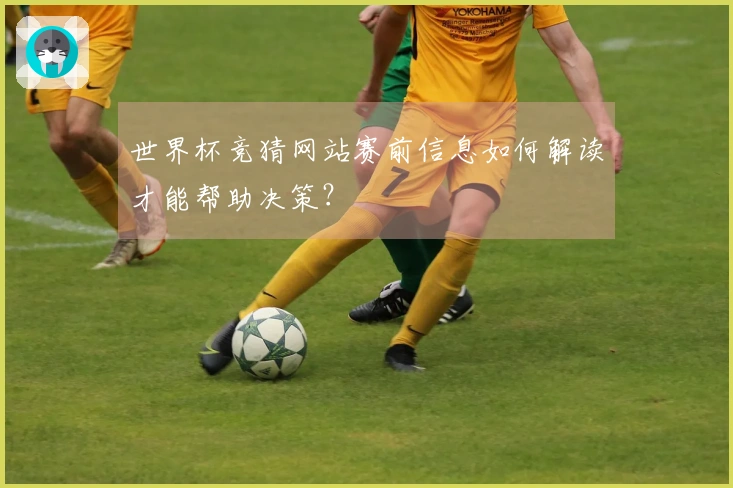 世界杯竞猜网站赛前信息如何解读才能帮助决策？