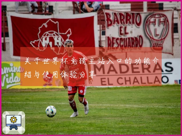 关于世界杯竞猜主站入口的功能介绍与使用体验分享
