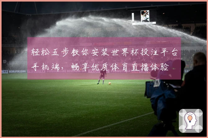 轻松五步教你安装世界杯投注平台手机端，畅享优质体育直播体验