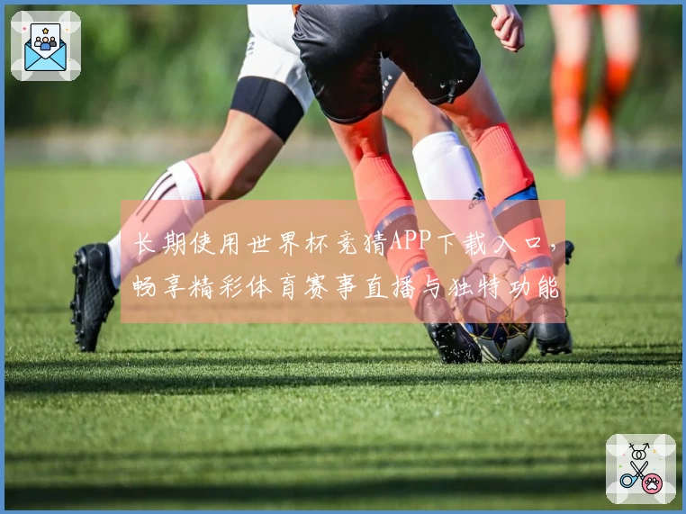 长期使用世界杯竞猜APP下载入口，畅享精彩体育赛事直播与独特功能体验