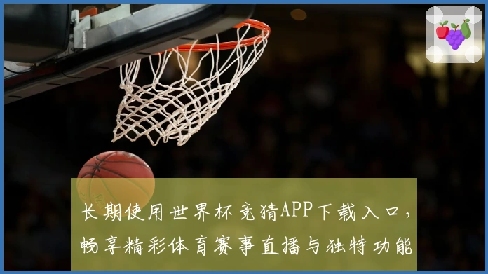 长期使用世界杯竞猜APP下载入口，畅享精彩体育赛事直播与独特功能体验