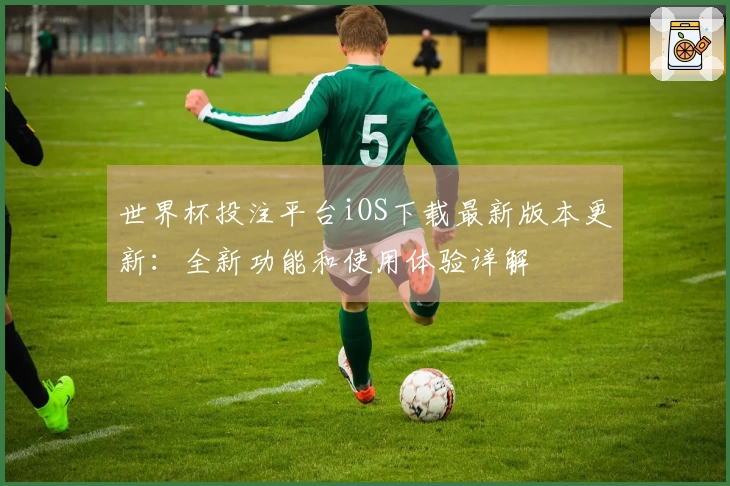 世界杯投注平台iOS下载最新版本更新：全新功能和使用体验详解