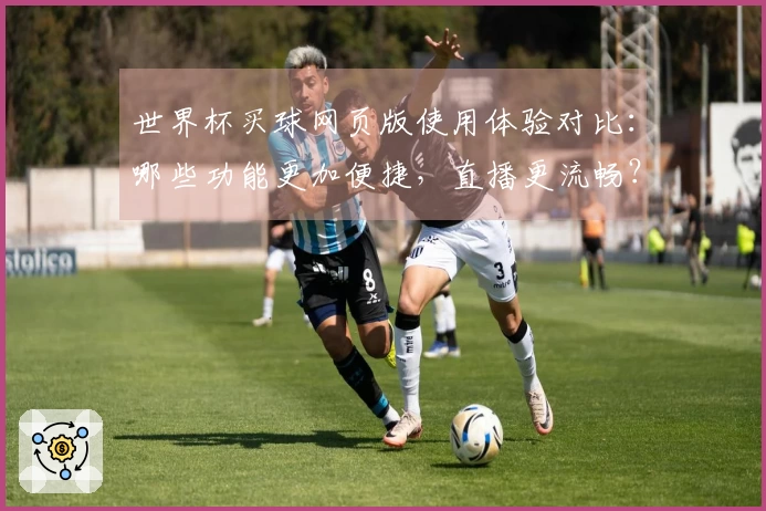 世界杯买球网页版使用体验对比：哪些功能更加便捷，直播更流畅？