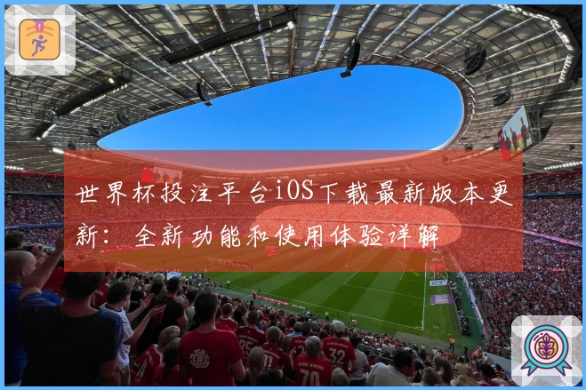 世界杯投注平台iOS下载最新版本更新：全新功能和使用体验详解