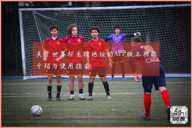 关于世界杯竞猜地址的APP版本功能介绍与使用指南