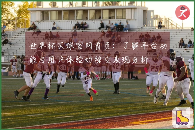 世界杯买球官网首页:了解平台功能与用户体验的综合表现分析