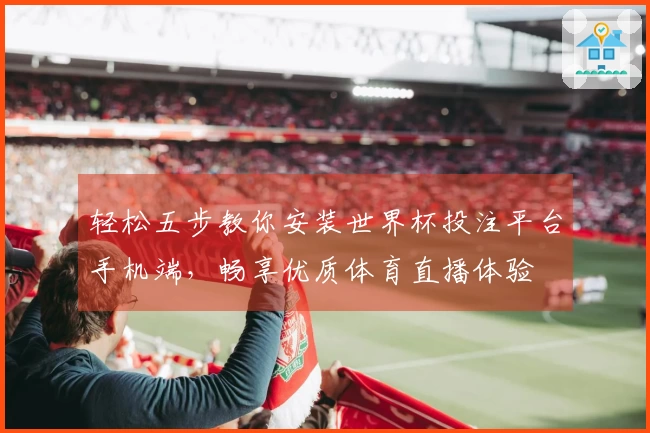 轻松五步教你安装世界杯投注平台手机端，畅享优质体育直播体验