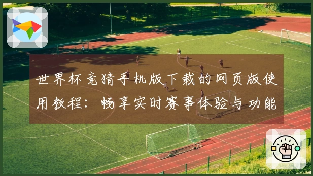 世界杯竞猜手机版下载的网页版使用教程:畅享实时赛事体验与功能介绍