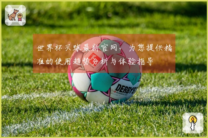 世界杯买球最新官网,为您提供精准的使用趋势分析与体验指导