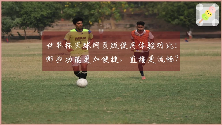 世界杯买球网页版使用体验对比:哪些功能更加便捷,直播更流畅?