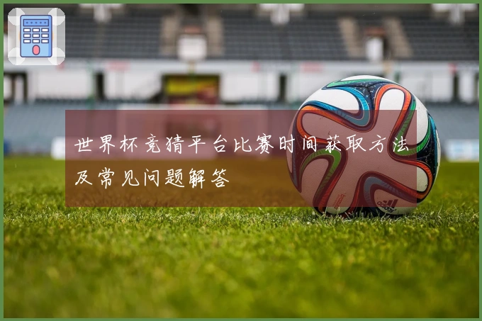 世界杯竞猜平台比赛时间获取方法及常见问题解答