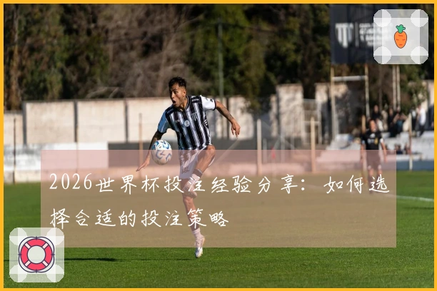 2026世界杯投注经验分享：如何选择合适的投注策略
