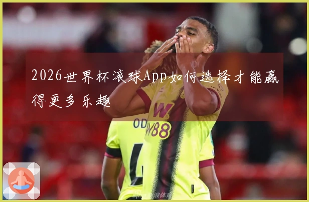 2026世界杯滚球App如何选择才能赢得更多乐趣