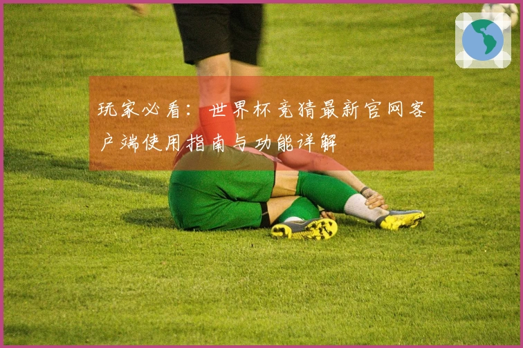 玩家必看：世界杯竞猜最新官网客户端使用指南与功能详解